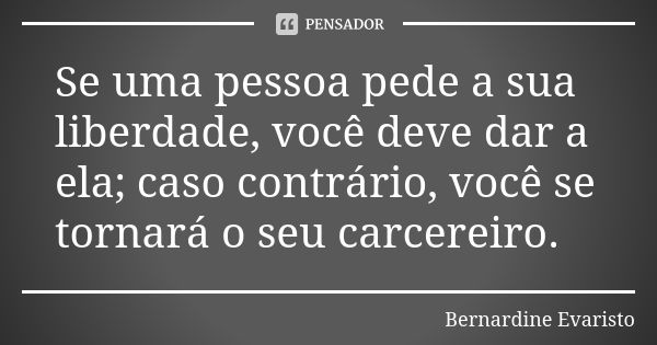 Se uma pessoa pede a sua liberdade, você deve dar a ela; caso contrário, você se tornará o seu carcereiro.... Frase de Bernardine Evaristo.