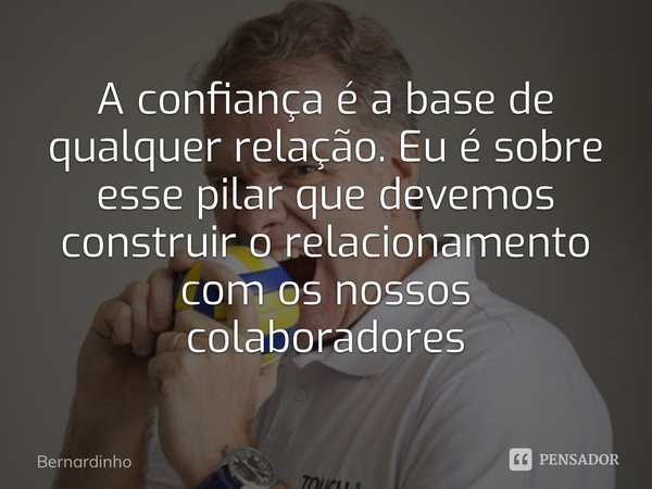 ⁠A confiança é a base de qualquer relação. Eu é sobre esse pilar que devemos construir o relacionamento com os nossos colaboradores... Frase de Bernardinho.