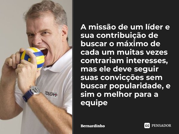 ⁠A missão de um líder e sua contribuição de buscar o máximo de cada um muitas vezes contrariam interesses, mas ele deve seguir suas convicções sem buscar popula... Frase de Bernardinho.