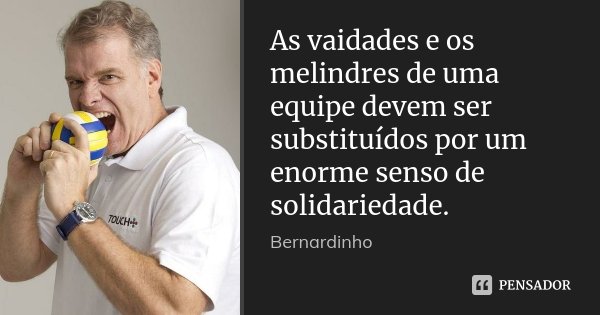 As vaidades e os melindres de uma equipe devem ser substituídos por um enorme senso de solidariedade.... Frase de Bernardinho.