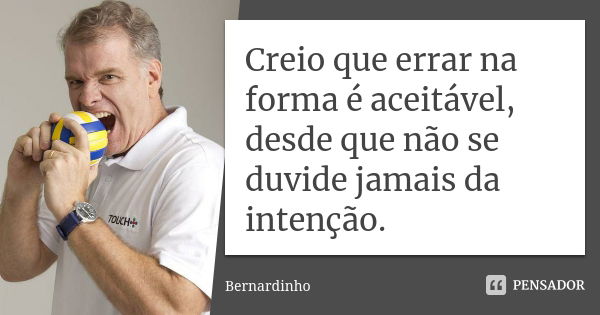 Creio que errar na forma é aceitável, desde que não se duvide jamais da intenção.... Frase de Bernardinho.