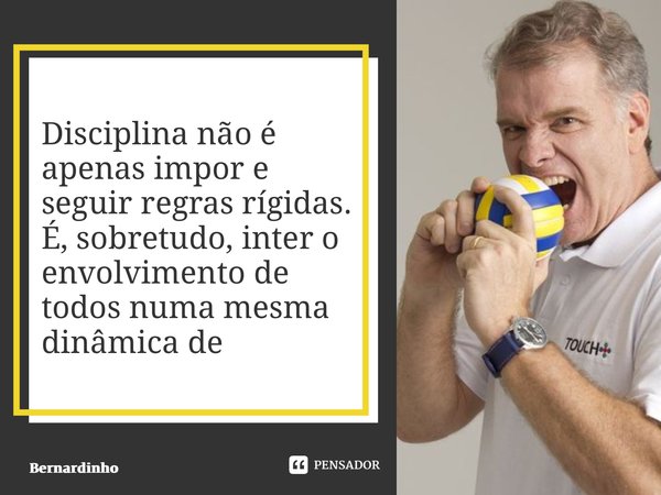 ⁠Disciplina não é apenas impor e seguir regras rígidas. É, sobretudo, inter o envolvimento de todos numa mesma dinâmica de trabalho... Frase de Bernardinho.