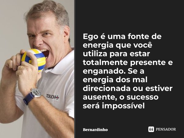 ⁠Ego é uma fonte de energia que você utiliza para estar totalmente presente e enganado. Se a energia dos mal direcionada ou estiver ausente, o sucesso será impo... Frase de Bernardinho.