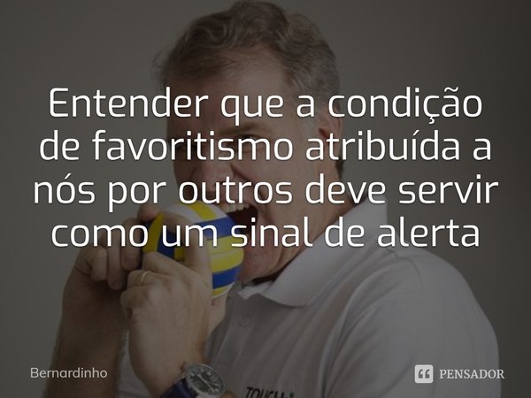 ⁠Entender que a condição de favoritismo atribuída a nós por outros deve servir como um sinal de alerta... Frase de Bernardinho.