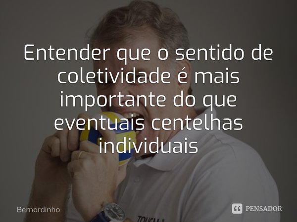 ⁠Entender que o sentido de coletividade é mais importante do que eventuais centelhas individuais... Frase de Bernardinho.