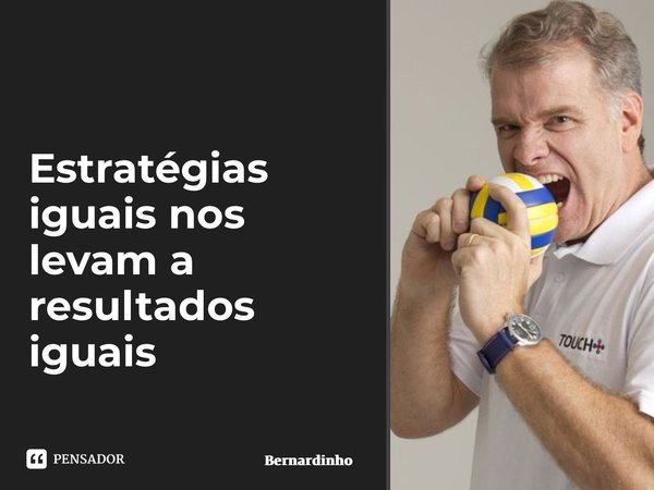 ⁠Estratégias iguais nos levam a resultados iguais... Frase de Bernardinho.