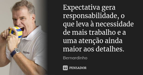 Expectativa gera responsabilidade, o que leva à necessidade de mais trabalho e a uma atenção ainda maior aos detalhes.... Frase de Bernardinho.