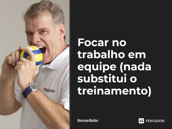 ⁠Focar no trabalho em equipe (nada substitui o treinamento)... Frase de Bernardinho.