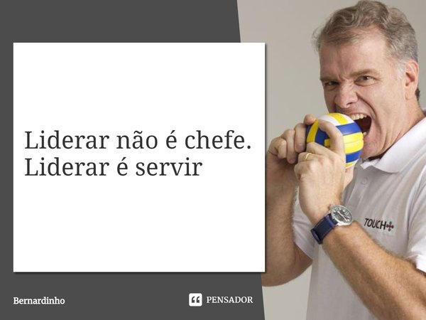 ⁠Liderar não é chefe. Liderar é servir... Frase de Bernardinho.