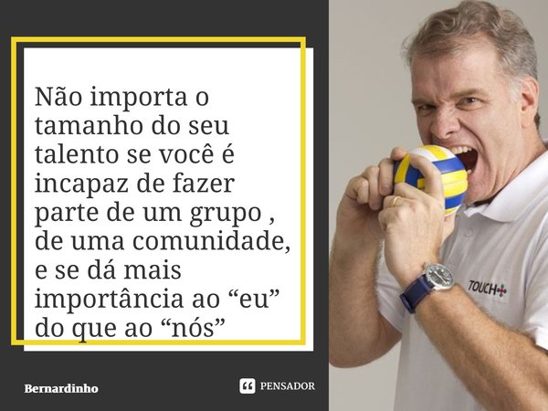 ⁠Não importa o tamanho do seu talento se você é incapaz de fazer parte de um grupo , de uma comunidade, e se dá mais importância ao “eu” do que ao “nós”... Frase de Bernardinho.