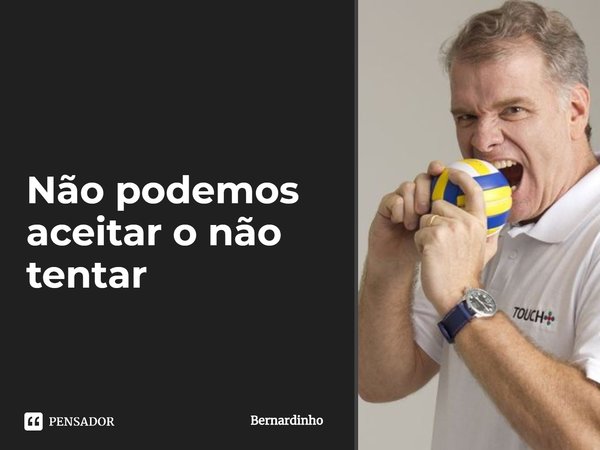 ⁠Não podemos aceitar o não tentar... Frase de Bernardinho.