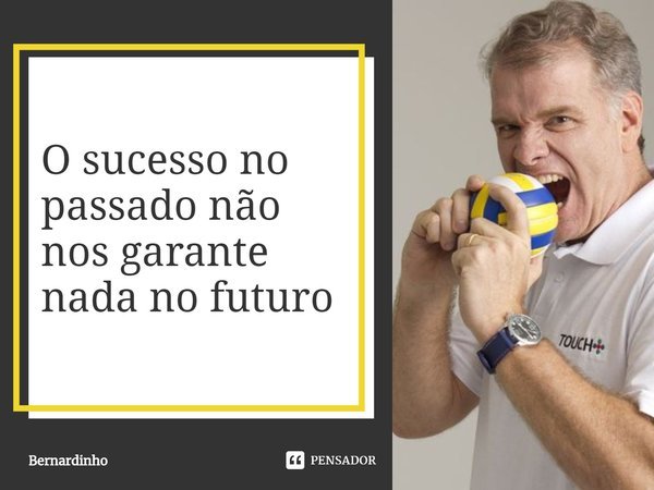 ⁠O sucesso no passado não nos garante nada no futuro... Frase de Bernardinho.