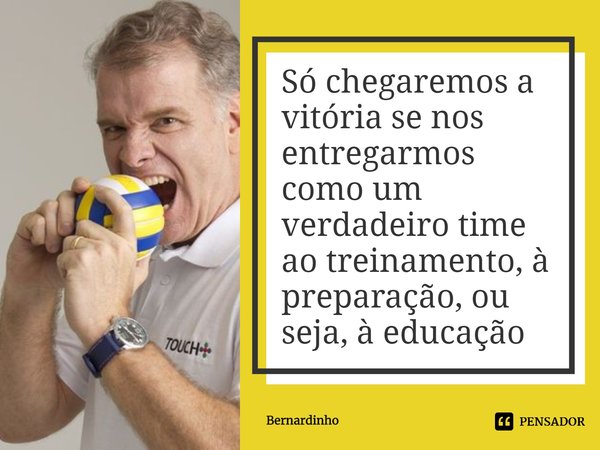 ⁠Só chegaremos a vitória se nos entregarmos como um verdadeiro time ao treinamento, à preparação, ou seja, à educação... Frase de Bernardinho.