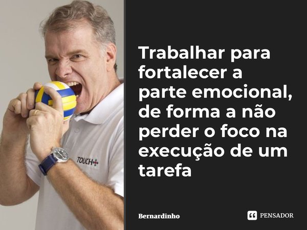 ⁠Trabalhar para fortalecer a parte emocional, de forma a não perder o foco na execução de um tarefa... Frase de Bernardinho.