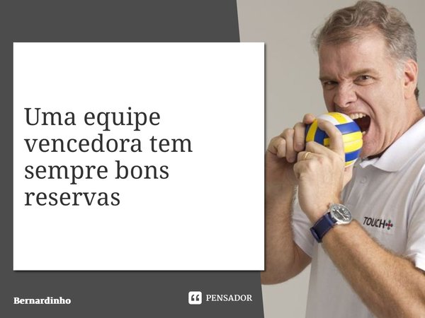 ⁠Uma equipe vencedora tem sempre bons reservas... Frase de Bernardinho.