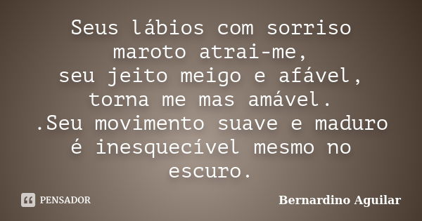 Seus lábios com sorriso maroto atrai-me, seu jeito meigo e afável, torna me mas amável. .Seu movimento suave e maduro é inesquecível mesmo no escuro.... Frase de Bernardino Aguilar.