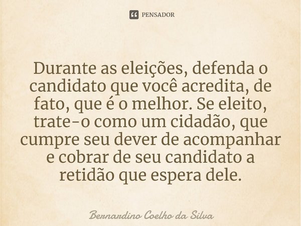 ⁠Durante as eleições, defenda o candidato que você acredita, de fato, que é o melhor. Se eleito, trate-o como um cidadão, que cumpre seu dever de acompanhar e c... Frase de Bernardino Coelho da Silva.