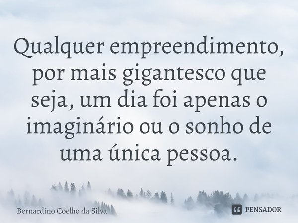 ⁠Qualquer empreendimento, por mais gigantesco que seja, um dia foi apenas o imaginário ou o sonho de uma única pessoa.... Frase de Bernardino Coelho da Silva.