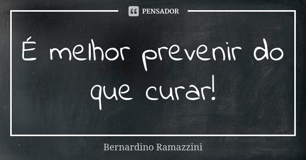 É melhor prevenir do que curar!... Frase de Bernardino Ramazzini.