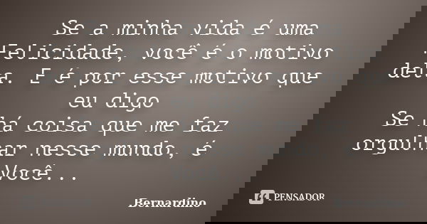 Se a minha vida é uma Felicidade, você é o motivo dela. E é por esse motivo que eu digo Se há coisa que me faz orgulhar nesse mundo, é Você...... Frase de Bernardino.