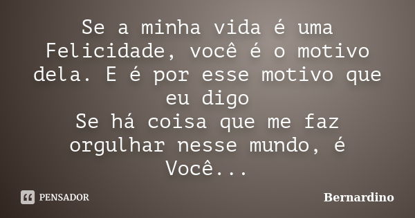 Se a minha vida é uma Felicidade, você é o motivo dela. E é por esse motivo que eu digo Se há coisa que me faz orgulhar nesse mundo, é Você...... Frase de Bernardino.