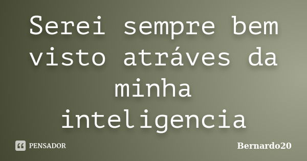 Serei sempre bem visto atráves da minha inteligencia... Frase de Bernardo20.