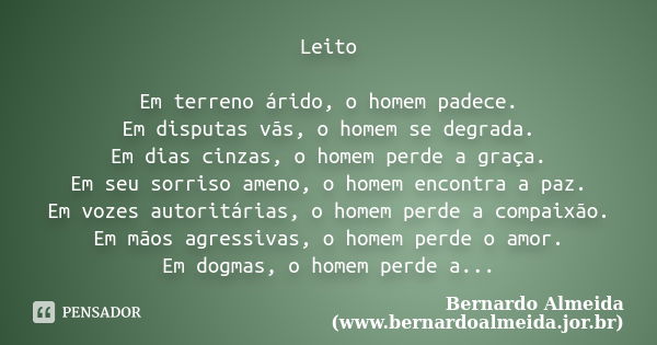 Leito Em terreno árido, o homem padece. Em disputas vãs, o homem se degrada. Em dias cinzas, o homem perde a graça. Em seu sorriso ameno, o homem encontra a paz... Frase de Bernardo Almeida (www.bernardoalmeida.jor.br).