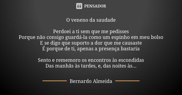 O veneno da saudade Perdoei a ti sem que me pedisses Porque não consigo guardá-la como um espinho em meu bolso E se digo que suporto a dor que me causaste É por... Frase de Bernardo Almeida.