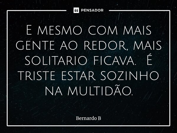 E mesmo com mais gente ao redor, mais solitario ficava⁠. É triste estar sozinho na multidão.... Frase de Bernardo B.