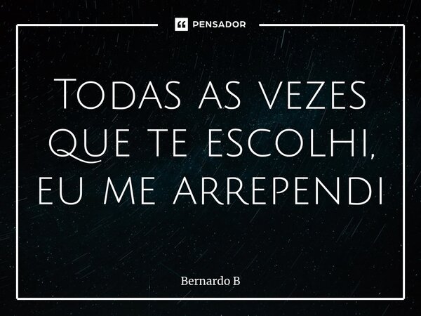 ⁠Todas as vezes que te escolhi, eu me arrependi... Frase de Bernardo B.