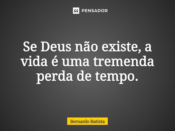 ⁠Se Deus não existe, a vida é uma tremenda perda de tempo.... Frase de Bernardo Batista.