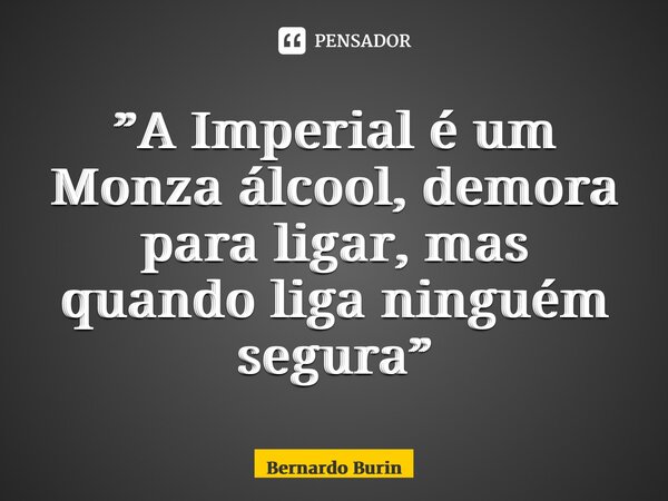 ⁠”A Imperial é um Monza álcool, demora para ligar, mas quando liga ninguém segura”... Frase de Bernardo Burin.