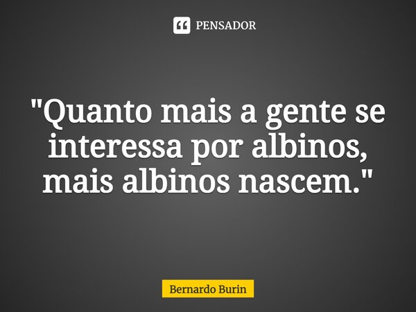 "Quanto mais a gente se interessa por albinos, mais albinos nascem."⁠... Frase de Bernardo Burin.