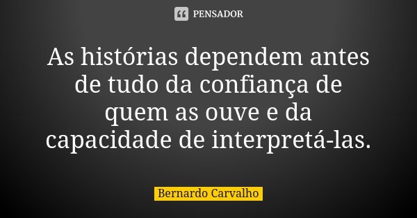 As histórias dependem antes de tudo da confiança de quem as ouve e da capacidade de interpretá-las.... Frase de Bernardo Carvalho.