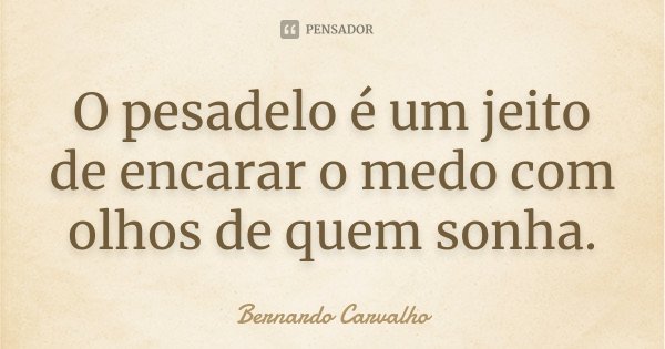 O pesadelo é um jeito de encarar o medo com olhos de quem sonha.... Frase de Bernardo Carvalho.