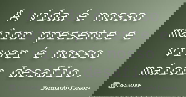 A vida é nosso maior presente e viver é nosso maior desafio.... Frase de Bernardo Casaes.