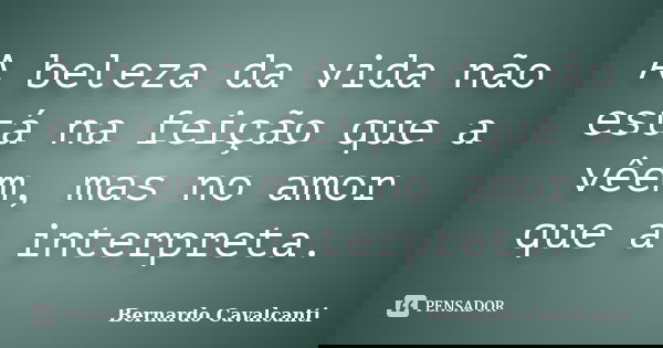 A beleza da vida não está na feição que a vêem, mas no amor que a interpreta.... Frase de Bernardo Cavalcanti.
