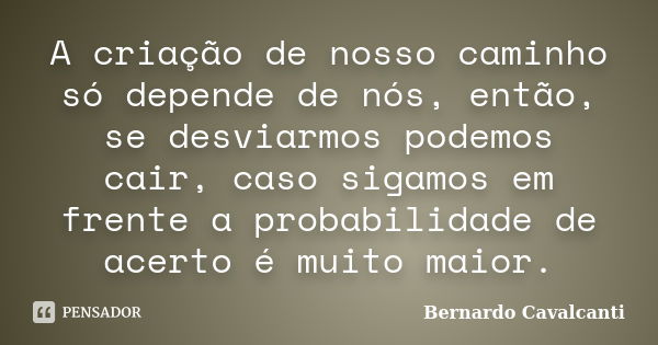 A criação de nosso caminho só depende de nós, então, se desviarmos podemos cair, caso sigamos em frente a probabilidade de acerto é muito maior.... Frase de Bernardo Cavalcanti.