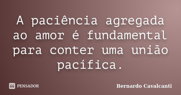 A paciência agregada ao amor é fundamental para conter uma união pacífica.... Frase de Bernardo Cavalcanti.