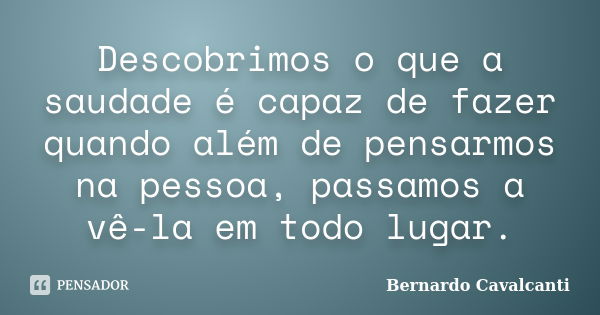 Descobrimos o que a saudade é capaz de fazer quando além de pensarmos na pessoa, passamos a vê-la em todo lugar.... Frase de Bernardo Cavalcanti.