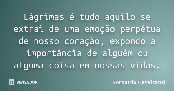 Lágrimas é tudo aquilo se extrai de uma emoção perpétua de nosso coração, expondo a importância de alguém ou alguma coisa em nossas vidas.... Frase de Bernardo Cavalcanti.