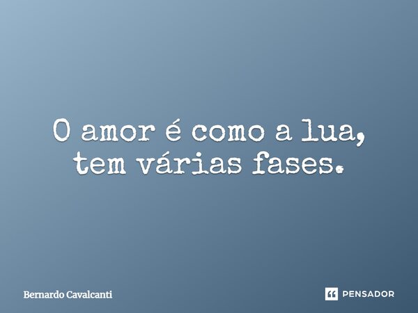 O amor é como a lua, tem várias fases.... Frase de Bernardo Cavalcanti.