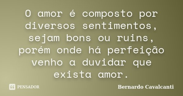 O amor é composto por diversos sentimentos, sejam bons ou ruins, porém onde há perfeição venho a duvidar que exista amor.... Frase de Bernardo Cavalcanti.