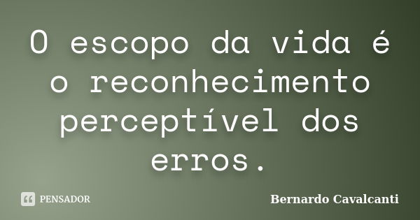 O escopo da vida é o reconhecimento perceptível dos erros.... Frase de Bernardo Cavalcanti.