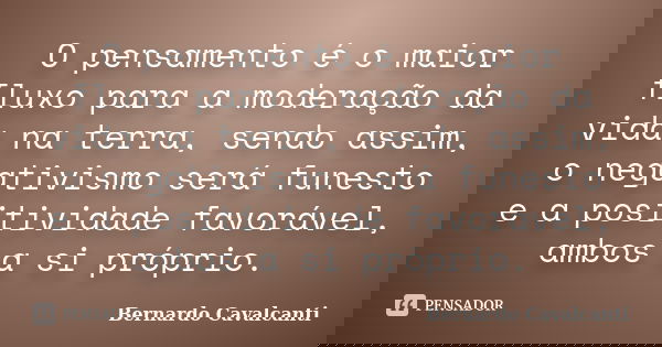 O pensamento é o maior fluxo para a moderação da vida na terra, sendo assim, o negativismo será funesto e a positividade favorável, ambos a si próprio.... Frase de Bernardo Cavalcanti.