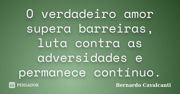 O verdadeiro amor supera barreiras, luta contra as adversidades e permanece contínuo.... Frase de Bernardo Cavalcanti.