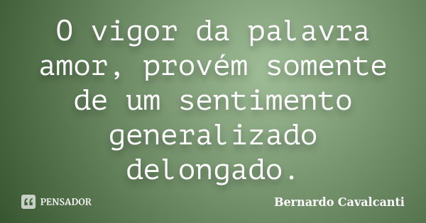 O vigor da palavra amor, provém somente de um sentimento generalizado delongado.... Frase de Bernardo Cavalcanti.