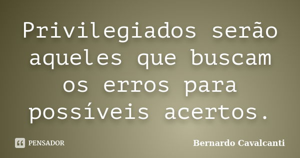 Privilegiados serão aqueles que buscam os erros para possíveis acertos.... Frase de Bernardo Cavalcanti.