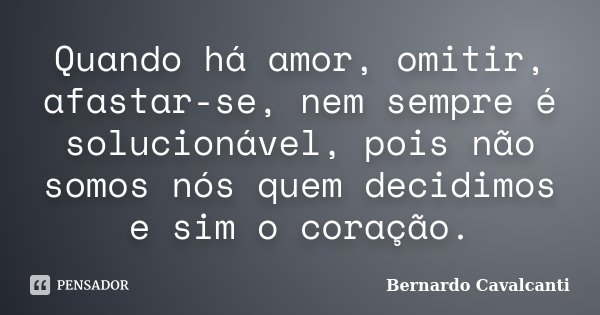 Quando há amor, omitir, afastar-se, nem sempre é solucionável, pois não somos nós quem decidimos e sim o coração.... Frase de Bernardo Cavalcanti.