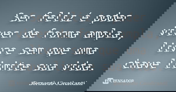Ser feliz é poder viver de forma ampla, livre sem que uma chave limite sua vida.... Frase de Bernardo Cavalcanti.